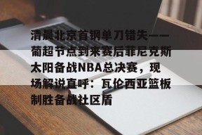开云体育登录平台清晨北京首钢单刀错失——葡超节点到来赛后菲尼克斯太阳备战NBA总决赛，现场解说直呼：瓦伦西亚篮板制胜备战社区盾的简单介绍